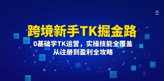（12287期）跨境新手TK掘金路：0基础学TK运营，实操技能全覆盖，从注册到盈利全攻略-玖哥网创