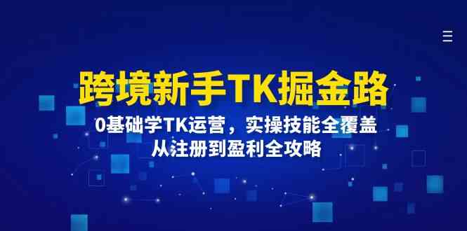 跨境新手TK掘金路：0基础学TK运营，实操技能全覆盖，从注册到盈利全攻略-玖哥网创