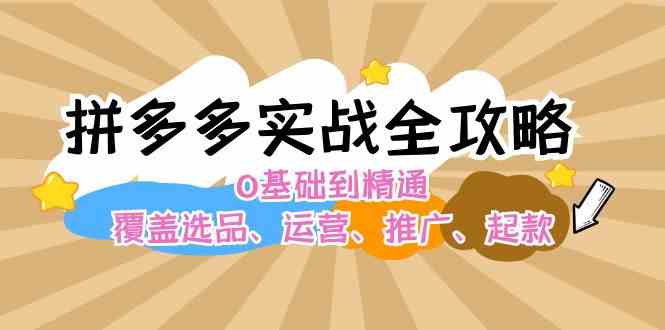 拼多多实战全攻略：0基础到精通，覆盖选品、运营、推广、起款-玖哥网创