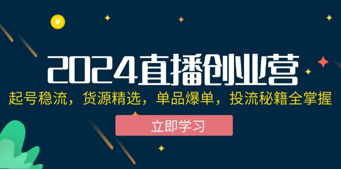 （12308期）2024直播创业营：起号稳流，货源精选，单品爆单，投流秘籍全掌握-玖哥网创