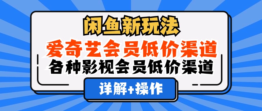 （12320期）闲鱼新玩法，爱奇艺会员低价渠道，各种影视会员低价渠道详解-玖哥网创