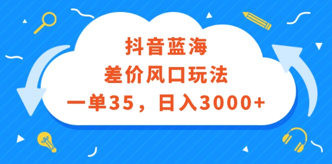 （12322期）抖音蓝海差价风口玩法，一单35，日入3000+-玖哥网创