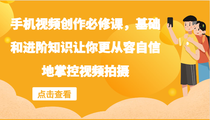 手机视频创作必修课，基础和进阶知识让你更从容自信地掌控视频拍摄-玖哥网创