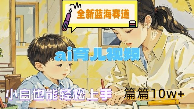 全新蓝海赛道-ai育儿视频，小白也能轻松上手，篇篇10w+【揭秘】-玖哥网创
