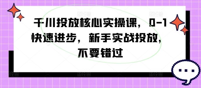 千川投放核心实操课，0-1快速进步，新手实战投放，不要错过-玖哥网创