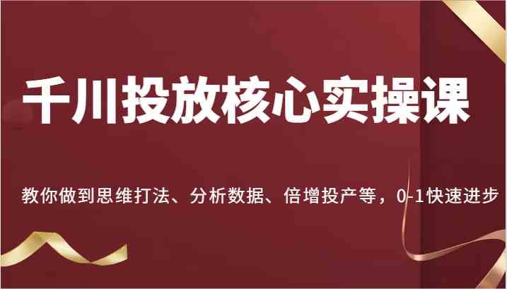 千川投放核心实操课，教你做到思维打法、分析数据、倍增投产等，0-1快速进步-玖哥网创