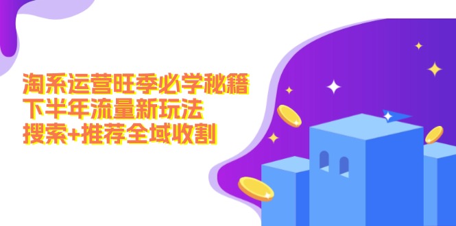（12364期）淘系运营旺季必学秘籍：下半年流量新玩法：搜索+推荐全域收割（无水印）-玖哥网创