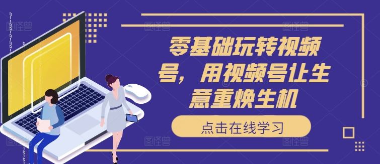 零基础玩转视频号，用视频号让生意重焕生机-玖哥网创