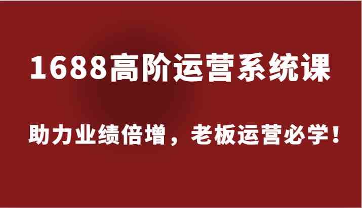 1688高阶运营系统课，助力业绩倍增，老板运营必学！-玖哥网创