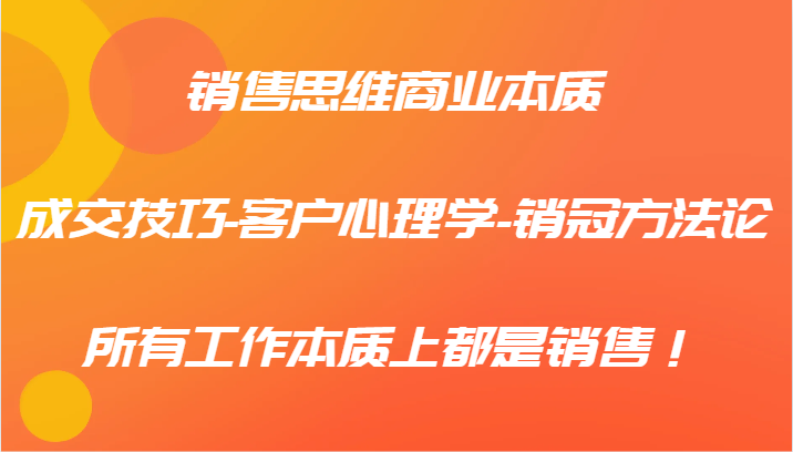 销售思维商业本质-成交技巧-客户心理学-销冠方法论，所有工作本质上都是销售！-玖哥网创