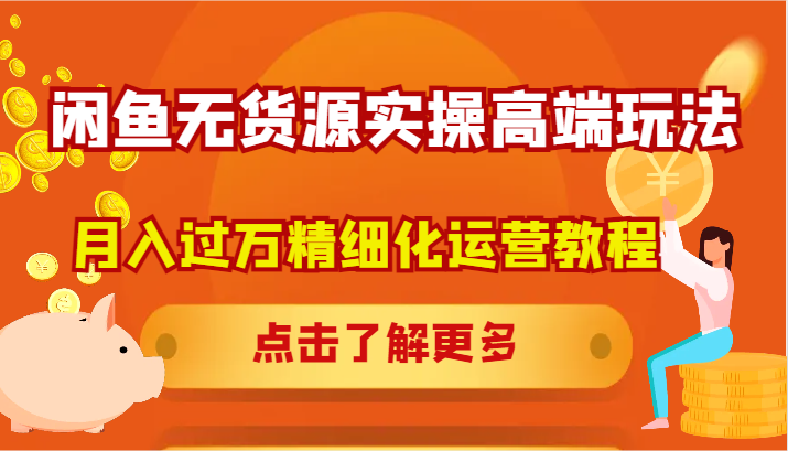 闲鱼无货源实操高端玩法，月入过万精细化运营教程-玖哥网创