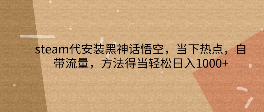 steam代安装黑神话悟空，当下热点，自带流量，方法得当轻松日入1000+-玖哥网创