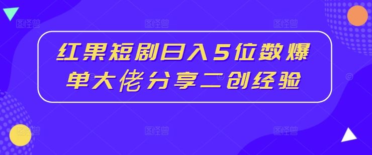 红果短剧日入5位数爆单大佬分享二创经验-玖哥网创