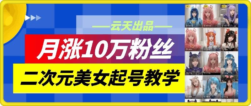 云天二次元美女起号教学，月涨10万粉丝，不判搬运-玖哥网创