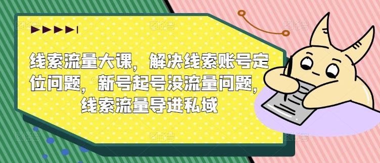 线索流量大课，解决线索账号定位问题，新号起号没流量问题，线索流量导进私域-玖哥网创