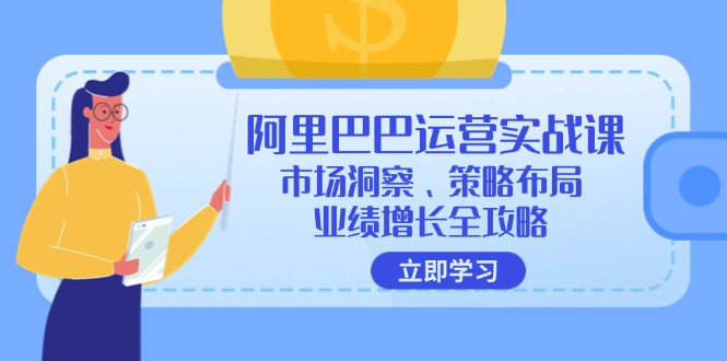 （12385期）阿里巴巴运营实战课：市场洞察、策略布局、业绩增长全攻略-玖哥网创