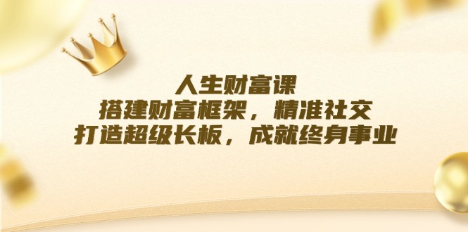 （12384期）人生财富课：搭建财富框架，精准社交，打造超级长板，成就终身事业-玖哥网创