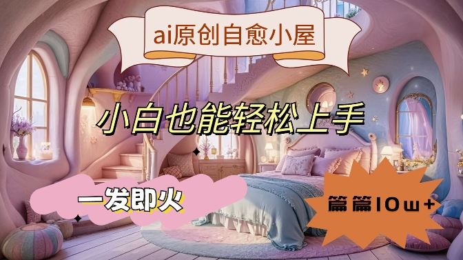 ai原创治愈小屋，小白也能轻松上手，一发即火，篇篇10w+【揭秘】-玖哥网创