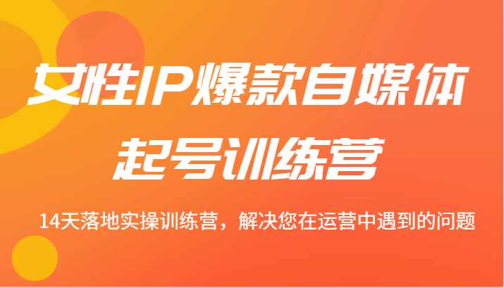 女性IP爆款自媒体起号训练营 14天落地实操训练营，解决您在运营中遇到的问题-玖哥网创