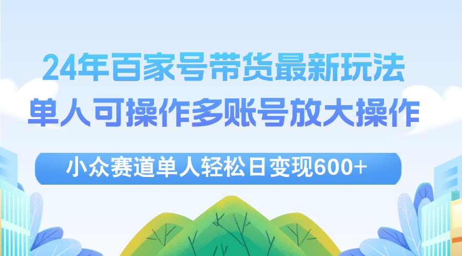 （12405期）24年百家号视频带货最新玩法，单人可操作多账号放大操作，单人轻松日变…-玖哥网创