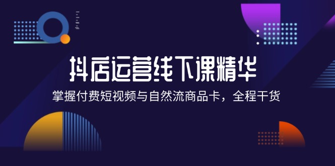 （12415期）抖店进阶线下课精华：掌握付费短视频与自然流商品卡，全程干货！-玖哥网创
