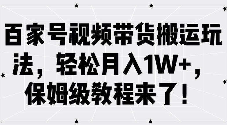 百家号视频带货搬运玩法，轻松月入1W+，保姆级教程来了【揭秘】-玖哥网创
