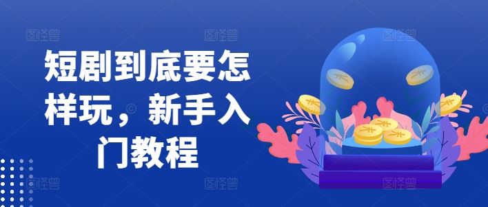 短剧到底要怎样玩，新手入门教程-玖哥网创