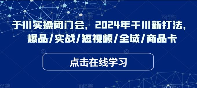 于川实操闭门会，2024年干川新打法，爆品/实战/短视频/全域/商品卡-玖哥网创