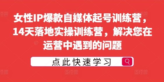 女性IP爆款自媒体起号训练营，14天落地实操训练营，解决您在运营中遇到的问题-玖哥网创