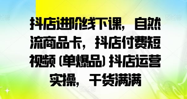 抖店进阶线下课，自然流商品卡，抖店付费短视频(单爆品)抖店运营实操，干货满满-玖哥网创