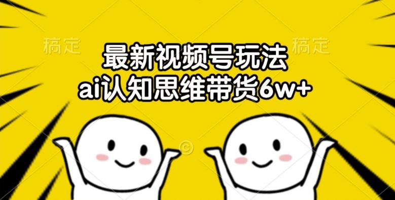 最新视频号玩法，ai认知思维带货6w+【揭秘】-玖哥网创