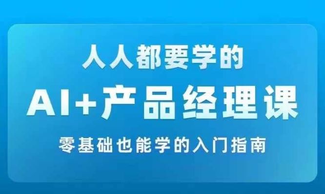 AI +产品经理实战项目必修课，从零到一教你学ai，零基础也能学的入门指南-玖哥网创