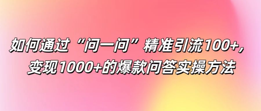 如何通过“问一问”精准引流100+， 变现1000+的爆款问答实操方法-玖哥网创