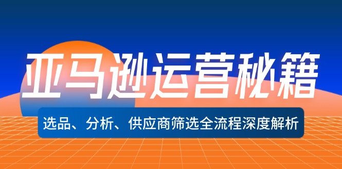 （12425期）亚马逊运营秘籍：选品、分析、供应商筛选全流程深度解析（无水印）-玖哥网创