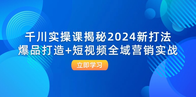 （12424期）千川实操课揭秘2024新打法：爆品打造+短视频全域营销实战-玖哥网创