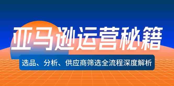 亚马逊运营秘籍：选品、分析、供应商筛选全流程深度解析-玖哥网创