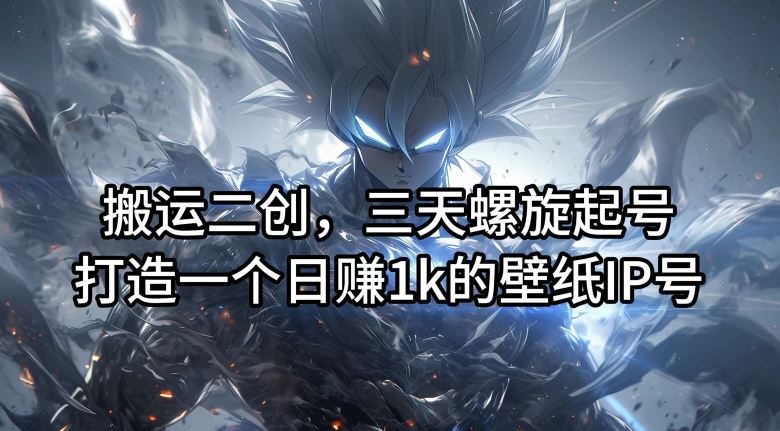 搬运二创，三天螺旋起号，打造一个日赚1k的壁纸IP号【揭秘】-玖哥网创