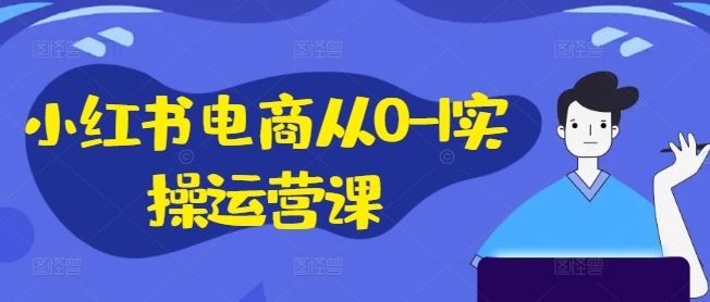 小红书电商从0-1实操运营课，小红书手机实操小红书/IP和私域课/小红书电商电脑实操板块等-玖哥网创