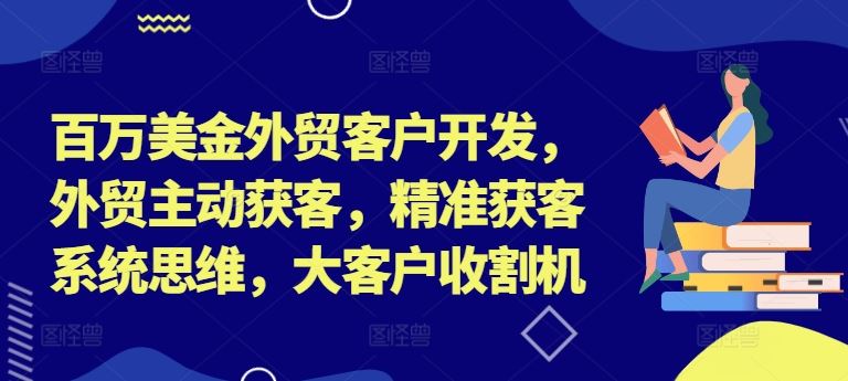 百万美金外贸客户开发，外贸主动获客，精准获客系统思维，大客户收割机-玖哥网创