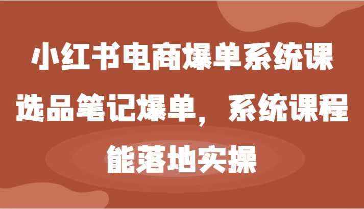 小红书电商爆单系统课-选品笔记爆单，系统课程，能落地实操-玖哥网创