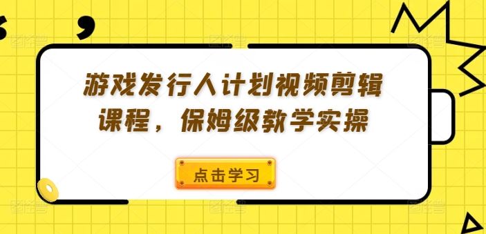 游戏发行人计划视频剪辑课程，保姆级教学实操-玖哥网创