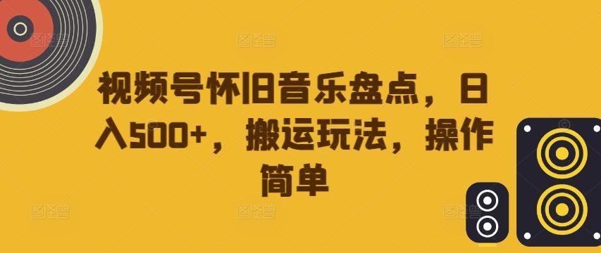 视频号怀旧音乐盘点，日入500+，搬运玩法，操作简单【揭秘】-玖哥网创