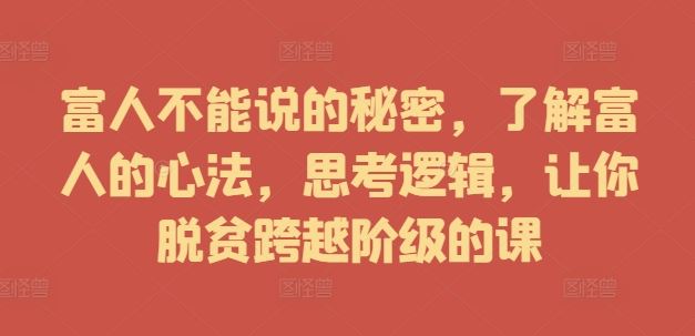 富人不能说的秘密，了解富人的心法，思考逻辑，让你脱贫跨越阶级的课-玖哥网创