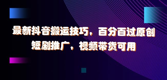 最新抖音搬运技巧，百分百过原创，短剧推广，视频带货可用【揭秘】-玖哥网创