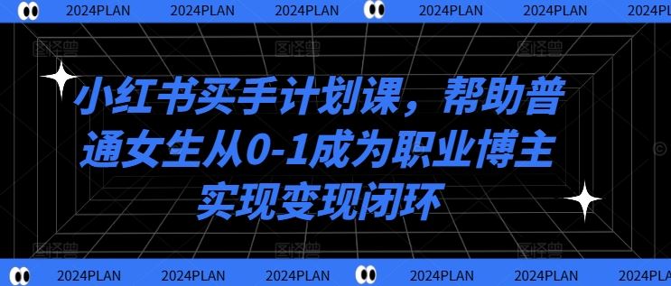 小红书买手计划课，帮助普通女生从0-1成为职业博主实现变现闭环-玖哥网创
