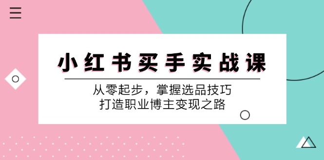 （12508期）小 红 书 买手实战课：从零起步，掌握选品技巧，打造职业博主变现之路-玖哥网创