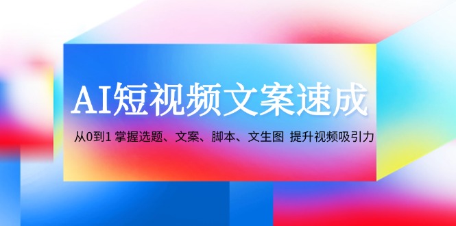 AI短视频文案速成：从0到1 掌握选题、文案、脚本、文生图 提升视频吸引力-玖哥网创