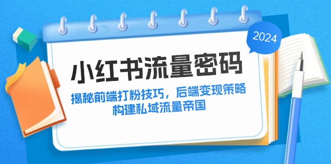 （12510期）小红书流量密码：揭秘前端打粉技巧，后端变现策略，构建私域流量帝国-玖哥网创