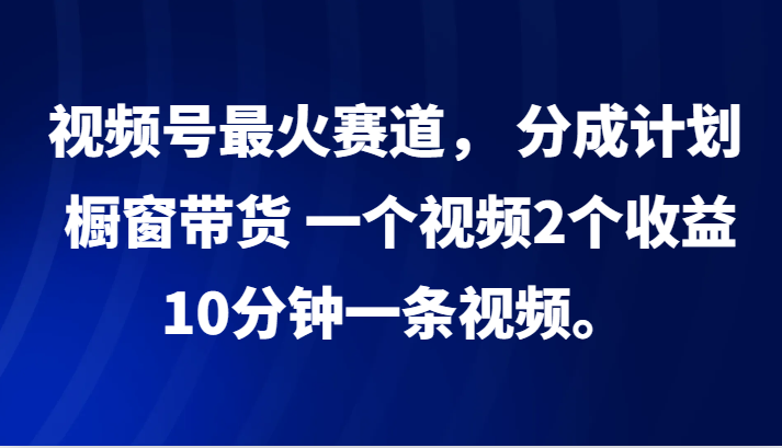 视频号最火赛道， 分成计划， 橱窗带货，一个视频2个收益，10分钟一条视频。-玖哥网创