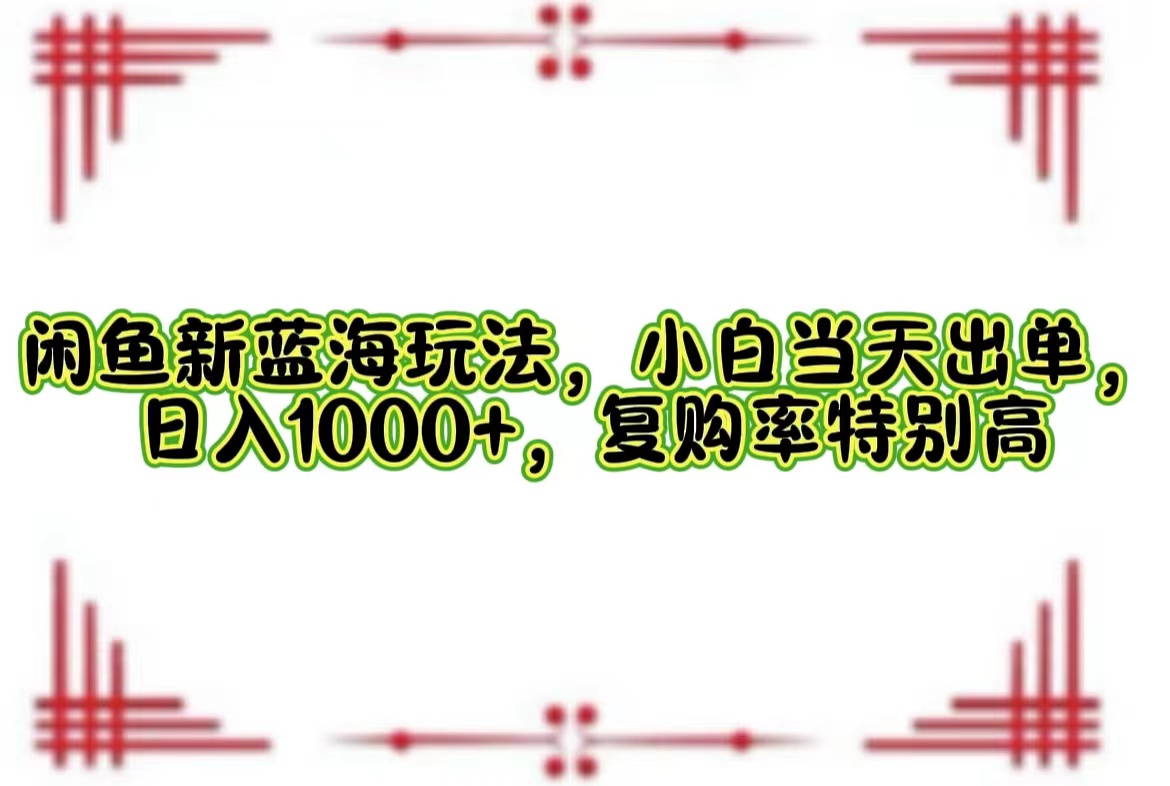 （12516期）闲鱼新蓝海玩法，小白当天出单，日入1000+，复购率特别高-玖哥网创